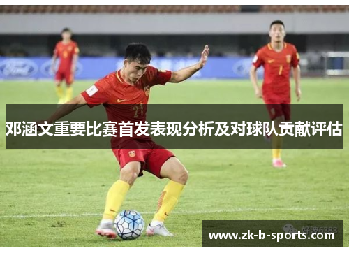 邓涵文重要比赛首发表现分析及对球队贡献评估