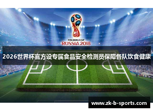 2026世界杯官方设专属食品安全检测员保障各队饮食健康